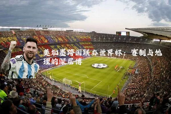 美加墨跨国联办世界杯:赛制与地理的深层博弈