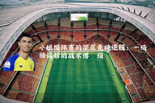 小组循环赛的深层竞技逻辑:一场被误解的战术博弈场