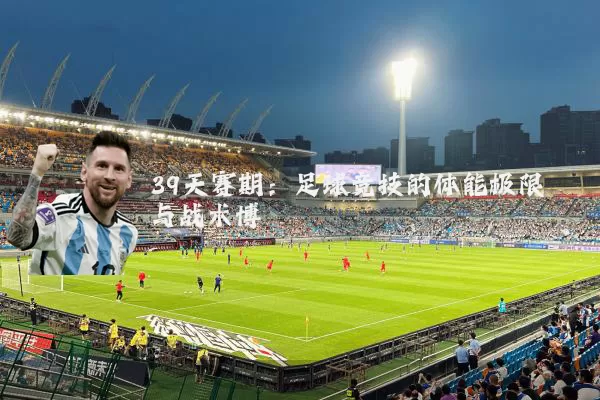 39天赛期：足球竞技的体能极限与战术博弈