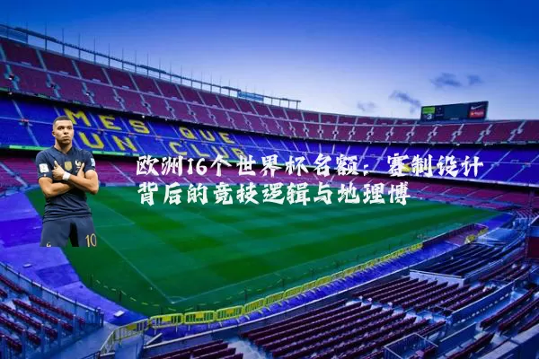 欧洲16个世界杯名额：赛制设计背后的竞技逻辑与地理博弈